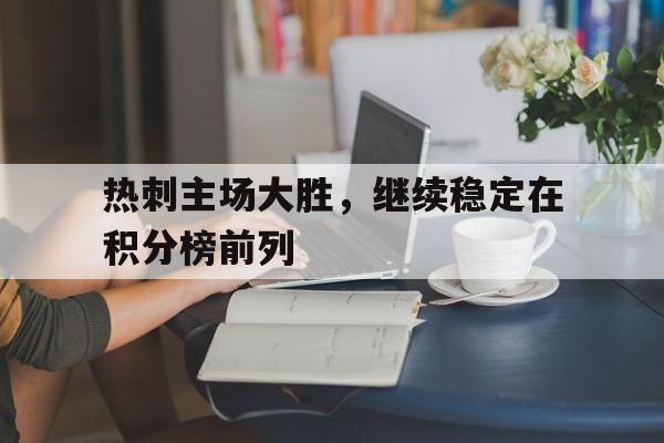 热刺主场大胜，继续稳定在积分榜前列的简单介绍
